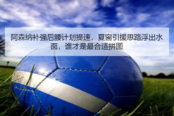 阿森纳补强后腰计划提速，夏窗引援思路浮出水面，谁才是最合适拼图
